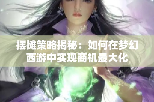 摆摊策略揭秘：如何在梦幻西游中实现商机最大化