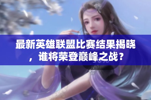 最新英雄联盟比赛结果揭晓，谁将荣登巅峰之战？
