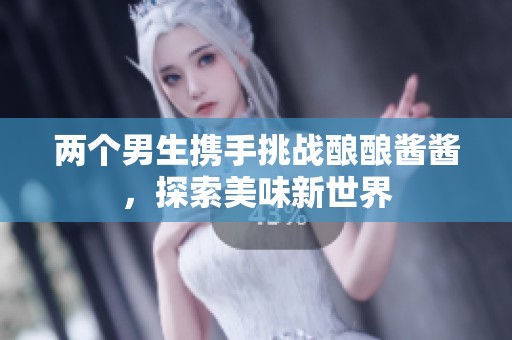 两个男生携手挑战酿酿酱酱，探索美味新世界