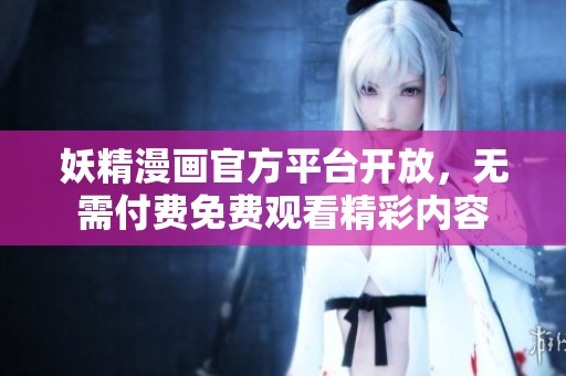 妖精漫画官方平台开放，无需付费免费观看精彩内容
