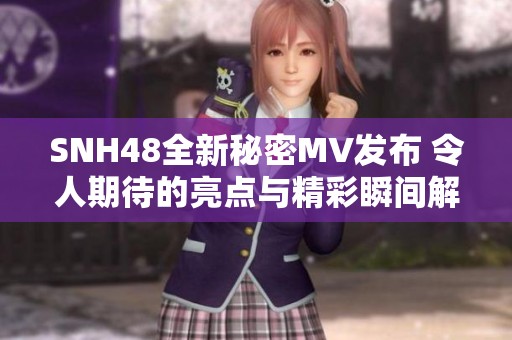 SNH48全新秘密MV发布 令人期待的亮点与精彩瞬间解析