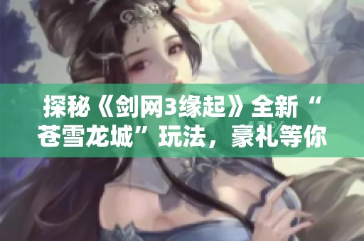 探秘《剑网3缘起》全新“苍雪龙城”玩法，豪礼等你来拿