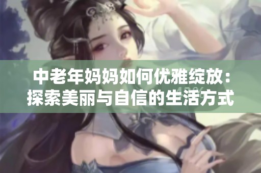 中老年妈妈如何优雅绽放：探索美丽与自信的生活方式