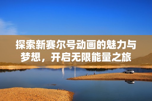 探索新赛尔号动画的魅力与梦想，开启无限能量之旅