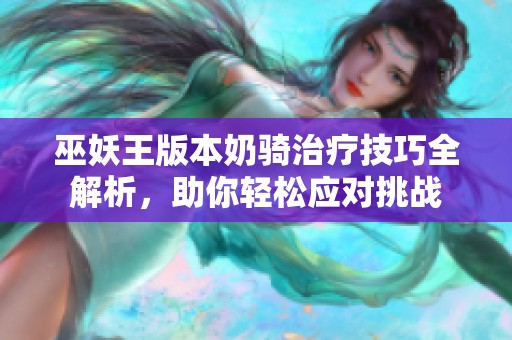 巫妖王版本奶骑治疗技巧全解析，助你轻松应对挑战