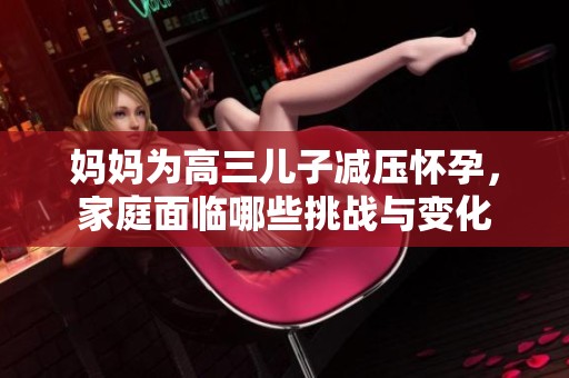 妈妈为高三儿子减压怀孕，家庭面临哪些挑战与变化