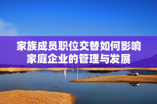 家族成员职位交替如何影响家庭企业的管理与发展