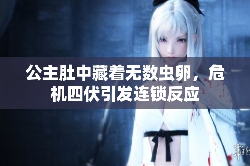 公主肚中藏着无数虫卵，危机四伏引发连锁反应