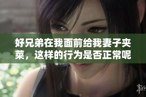 好兄弟在我面前给我妻子夹菜，这样的行为是否正常呢