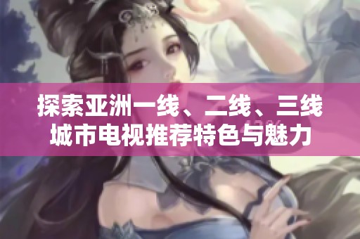探索亚洲一线、二线、三线城市电视推荐特色与魅力