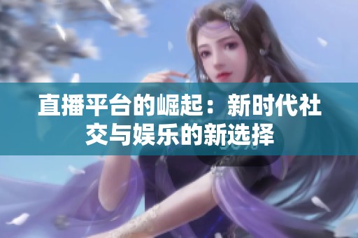 直播平台的崛起：新时代社交与娱乐的新选择