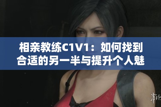 相亲教练C1V1：如何找到合适的另一半与提升个人魅力
