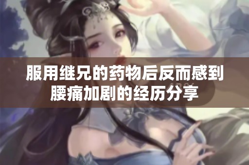 服用继兄的药物后反而感到腰痛加剧的经历分享