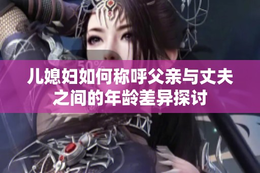 儿媳妇如何称呼父亲与丈夫之间的年龄差异探讨
