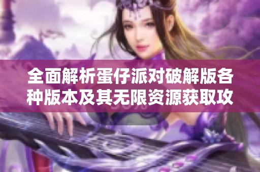 全面解析蛋仔派对破解版各种版本及其无限资源获取攻略