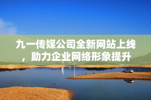 九一传媒公司全新网站上线，助力企业网络形象提升