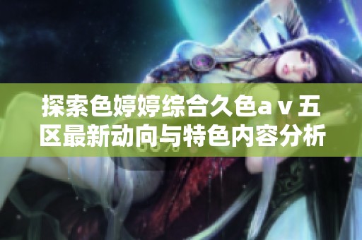 探索色婷婷综合久色aⅴ五区最新动向与特色内容分析