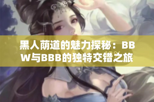 黑人荫道的魅力探秘：BBW与BBB的独特交错之旅