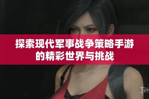 探索现代军事战争策略手游的精彩世界与挑战