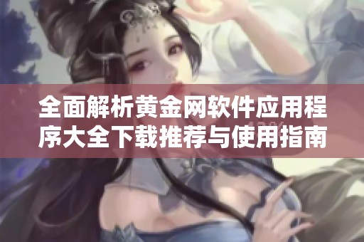 全面解析黄金网软件应用程序大全下载推荐与使用指南