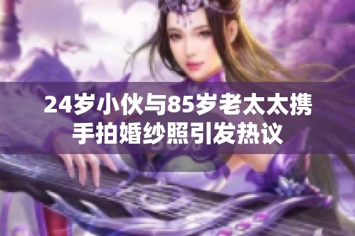 24岁小伙与85岁老太太携手拍婚纱照引发热议