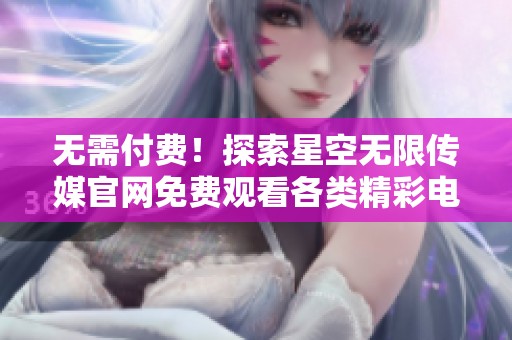 无需付费！探索星空无限传媒官网免费观看各类精彩电视剧