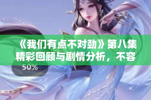《我们有点不对劲》第八集精彩回顾与剧情分析，不容错过的高潮时刻