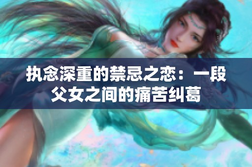 执念深重的禁忌之恋：一段父女之间的痛苦纠葛