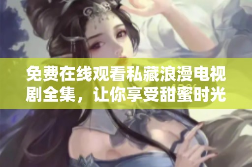 免费在线观看私藏浪漫电视剧全集，让你享受甜蜜时光