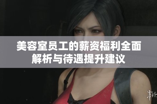 美容室员工的薪资福利全面解析与待遇提升建议