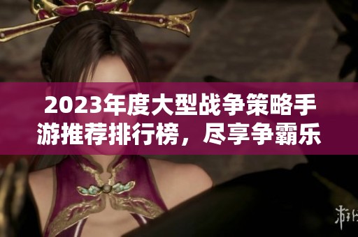 2023年度大型战争策略手游推荐排行榜，尽享争霸乐趣