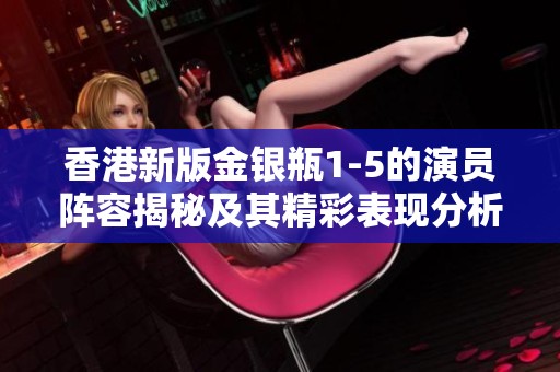 香港新版金银瓶1-5的演员阵容揭秘及其精彩表现分析