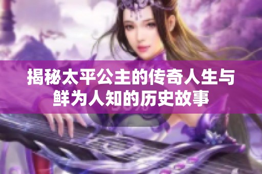 揭秘太平公主的传奇人生与鲜为人知的历史故事