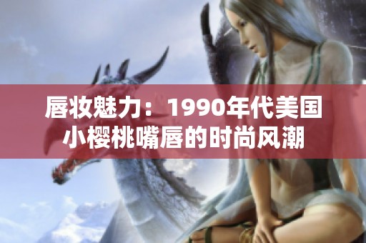 唇妆魅力：1990年代美国小樱桃嘴唇的时尚风潮