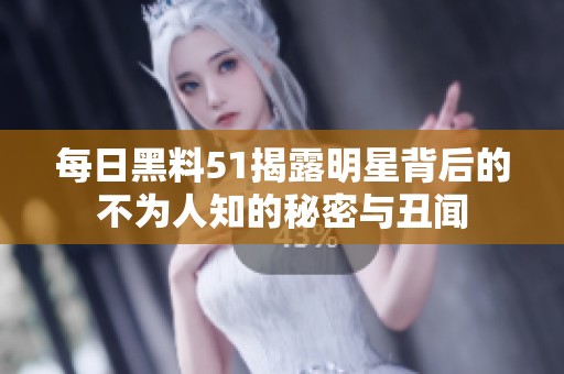 每日黑料51揭露明星背后的不为人知的秘密与丑闻