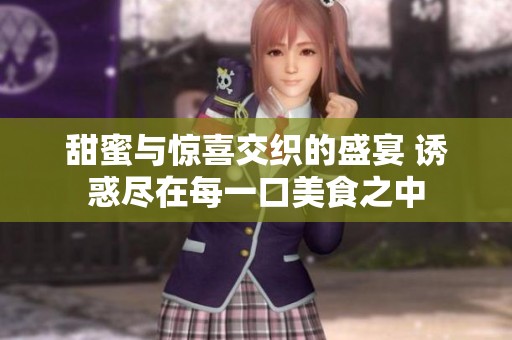 甜蜜与惊喜交织的盛宴 诱惑尽在每一口美食之中
