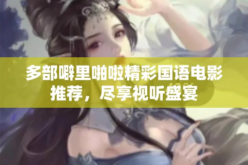 多部噼里啪啦精彩国语电影推荐，尽享视听盛宴
