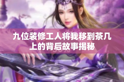 九位装修工人将我移到茶几上的背后故事揭秘