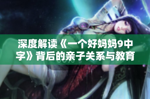 深度解读《一个好妈妈9中字》背后的亲子关系与教育理念