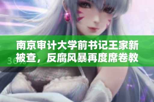 南京审计大学前书记王家新被查，反腐风暴再度席卷教育界