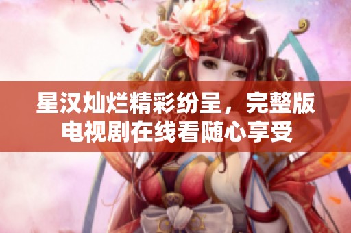 星汉灿烂精彩纷呈，完整版电视剧在线看随心享受