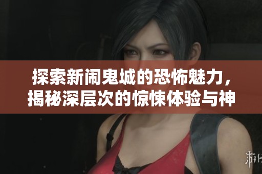 探索新闹鬼城的恐怖魅力，揭秘深层次的惊悚体验与神秘BOSS