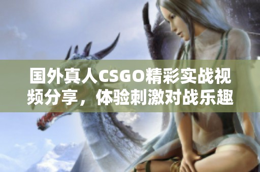 国外真人CSGO精彩实战视频分享，体验刺激对战乐趣