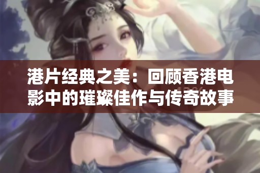 港片经典之美：回顾香港电影中的璀璨佳作与传奇故事