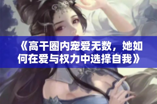 《高干圈内宠爱无数，她如何在爱与权力中选择自我》