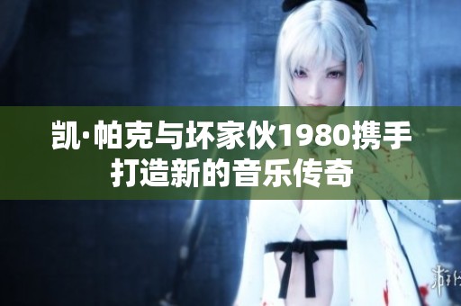 凯·帕克与坏家伙1980携手打造新的音乐传奇