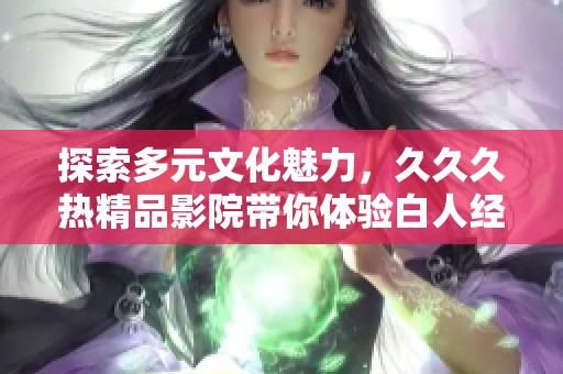 探索多元文化魅力，久久久热精品影院带你体验白人经典之美