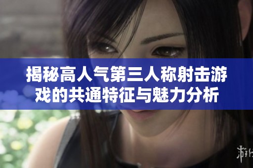 揭秘高人气第三人称射击游戏的共通特征与魅力分析
