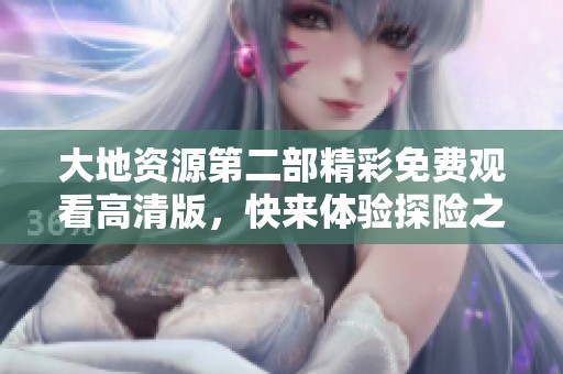大地资源第二部精彩免费观看高清版，快来体验探险之旅！