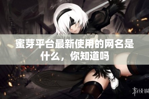 蜜芽平台最新使用的网名是什么，你知道吗